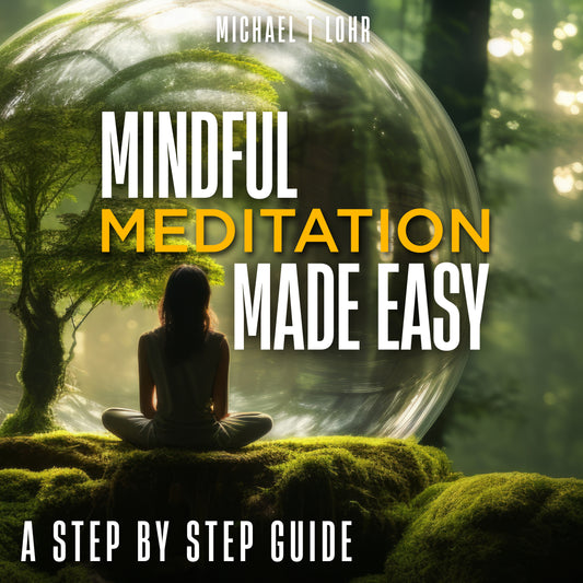 Mindful Meditation Made Easy; Your Step By Step Guide